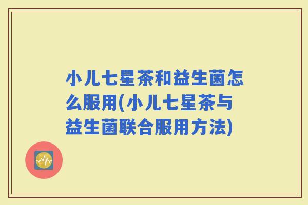 小儿七星茶和益生菌怎么服用(小儿七星茶与益生菌联合服用方法)