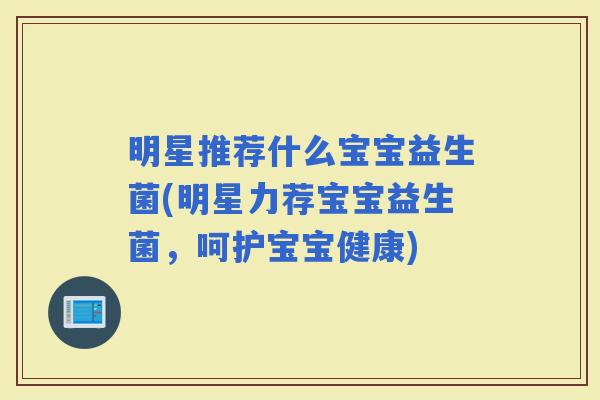 明星推荐什么宝宝益生菌(明星力荐宝宝益生菌，呵护宝宝健康)