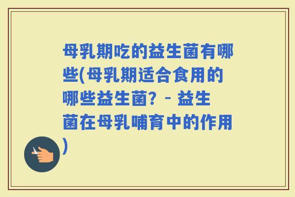母乳期吃的益生菌有哪些(母乳期适合食用的哪些益生菌？- 益生菌在母乳哺育中的作用)