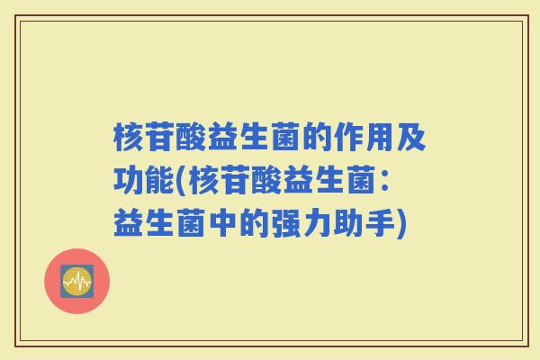 核苷酸益生菌的作用及功能(核苷酸益生菌：益生菌中的强力助手)