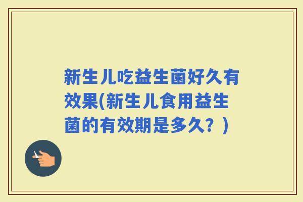 新生儿吃益生菌好久有效果(新生儿食用益生菌的有效期是多久?) 新生儿吃益生菌好久有效果(新生儿食用益生菌的有效期是多久?)