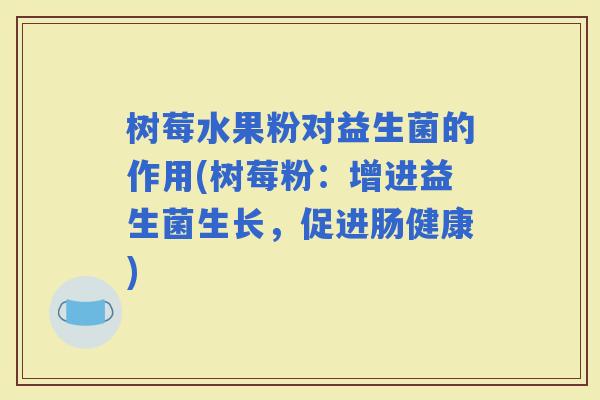 树莓水果粉对益生菌的作用(树莓粉：增进益生菌生长，促进肠健康)