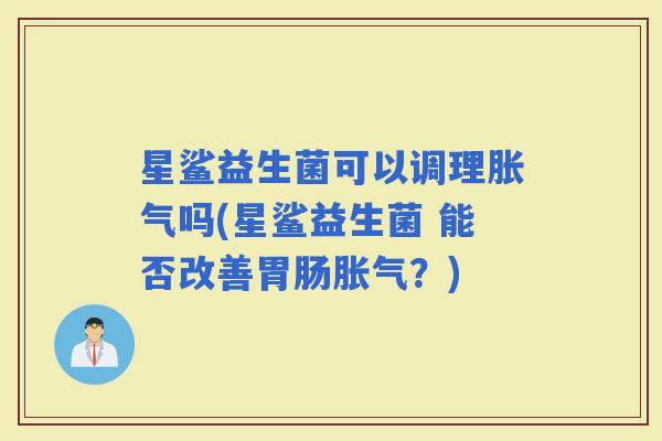 星鲨益生菌可以调理吗(星鲨益生菌 能否改善？)