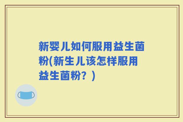 新婴儿如何服用益生菌粉(新生儿该怎样服用益生菌粉？)
