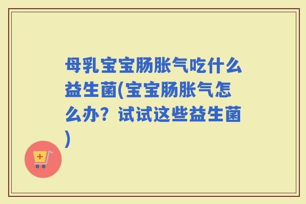 母乳宝宝肠吃什么益生菌(宝宝肠怎么办？试试这些益生菌)