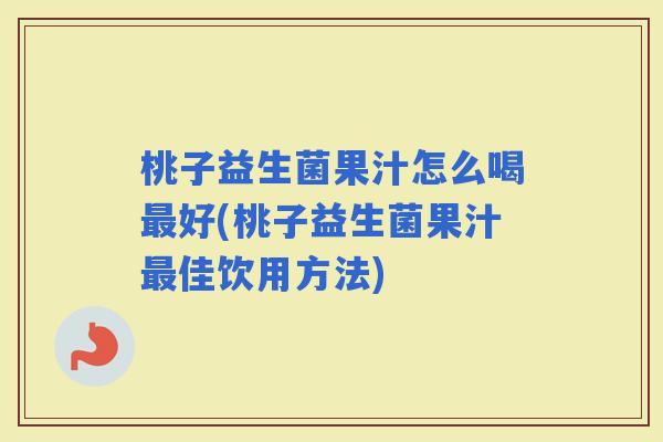 桃子益生菌果汁怎么喝好(桃子益生菌果汁佳饮用方法) 桃子益生菌果汁怎么喝好(桃子益生菌果汁佳饮用方法)
