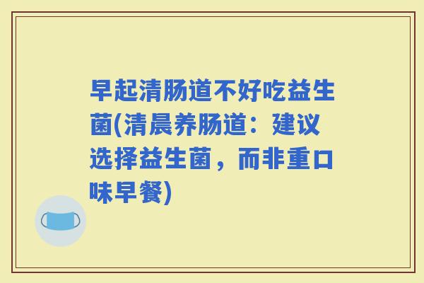 早起清肠道不好吃益生菌(清晨养肠道:建议选择益生菌,而非重口味早餐) 早起清肠道不好吃益生菌(清晨养肠道:建议选择益生菌,而非重口味早餐)