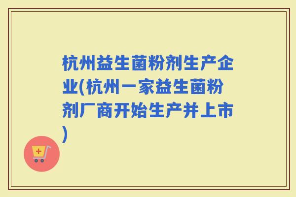 杭州益生菌粉剂生产企业(杭州一家益生菌粉剂厂商开始生产并上市)