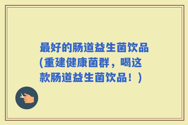 好的肠道益生菌饮品(重建健康菌群，喝这款肠道益生菌饮品！)