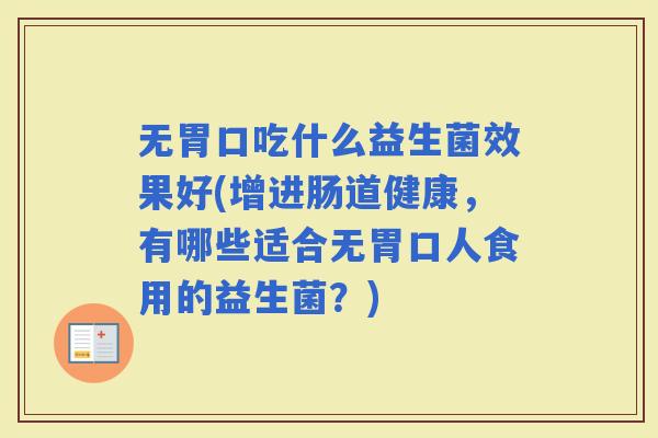 无胃口吃什么益生菌效果好(增进肠道健康，有哪些适合无胃口人食用的益生菌？)