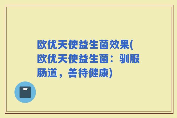 欧优天使益生菌效果(欧优天使益生菌：驯服肠道，善待健康)