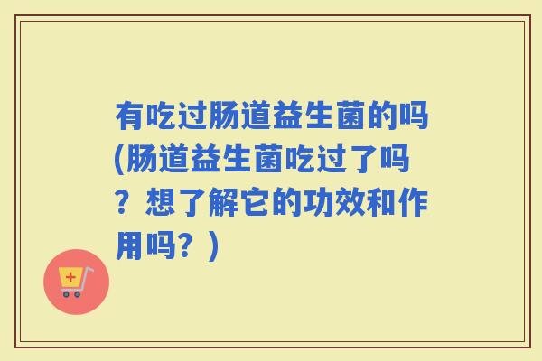 有吃过肠道益生菌的吗(肠道益生菌吃过了吗?想了解它的功效和作用吗?) 有吃过肠道益生菌的吗(肠道益生菌吃过了吗?想了解它的功效和作用吗?)