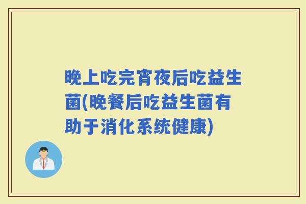 晚上吃完宵夜后吃益生菌(晚餐后吃益生菌有助于消化系统健康)