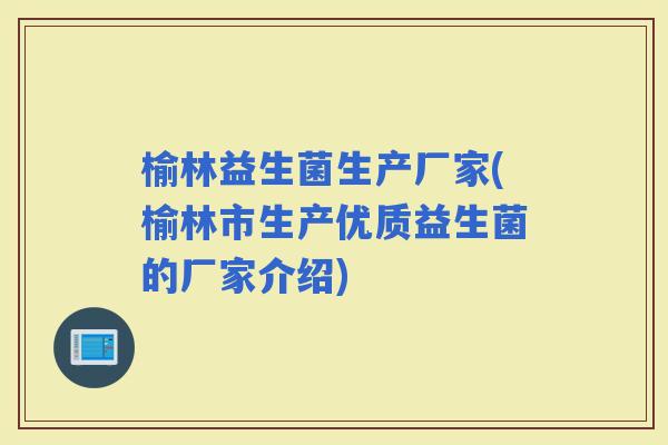 榆林益生菌生产厂家(榆林市生产优质益生菌的厂家介绍) 榆林益生菌生产厂家(榆林市生产优质益生菌的厂家介绍)