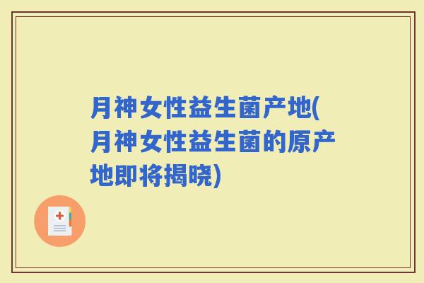 月神女性益生菌产地(月神女性益生菌的原产地即将揭晓)