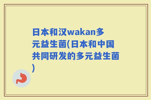 日本和汉wakan多元益生菌(日本和中国共同研发的多元益生菌)