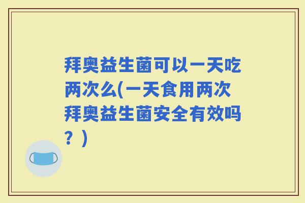 拜奥益生菌可以一天吃两次么(一天食用两次拜奥益生菌安全有效吗?) 拜奥益生菌可以一天吃两次么(一天食用两次拜奥益生菌安全有效吗?)