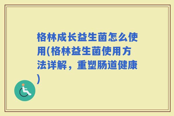 格林成长益生菌怎么使用(格林益生菌使用方法详解，重塑肠道健康)