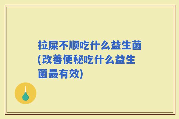 拉屎不顺吃什么益生菌(改善吃什么益生菌有效)
