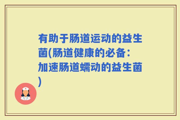 有助于肠道运动的益生菌(肠道健康的必备：加速肠道蠕动的益生菌)