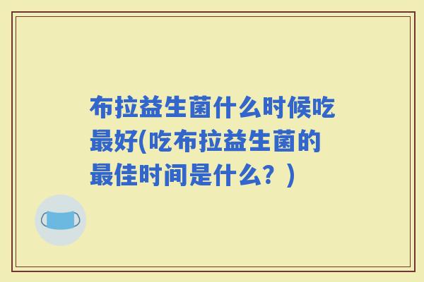 布拉益生菌什么时候吃好(吃布拉益生菌的佳时间是什么？)