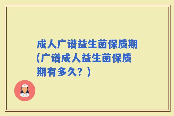 成人广谱益生菌保质期(广谱成人益生菌保质期有多久?) 成人广谱益生菌保质期(广谱成人益生菌保质期有多久?)