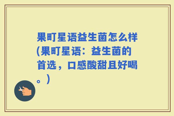 果町星语益生菌怎么样(果町星语：益生菌的首选，口感酸甜且好喝。)