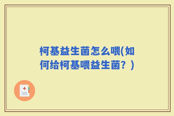 柯基益生菌怎么喂(如何给柯基喂益生菌?) 柯基益生菌怎么喂(如何给柯基喂益生菌?)