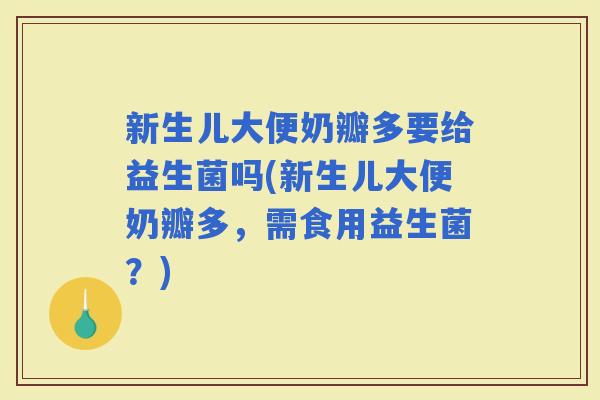 新生儿大便奶瓣多要给益生菌吗(新生儿大便奶瓣多，需食用益生菌？)