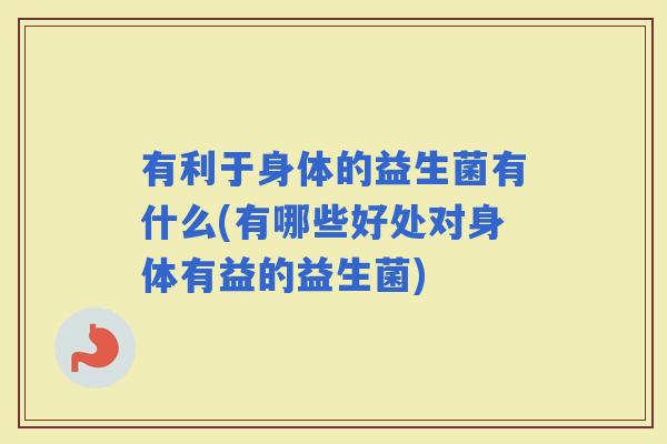 有利于身体的益生菌有什么(有哪些好处对身体有益的益生菌)