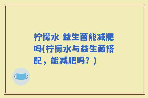 柠檬水 益生菌能吗(柠檬水与益生菌搭配,能吗?) 柠檬水 益生菌能吗(柠檬水与益生菌搭配,能吗?)