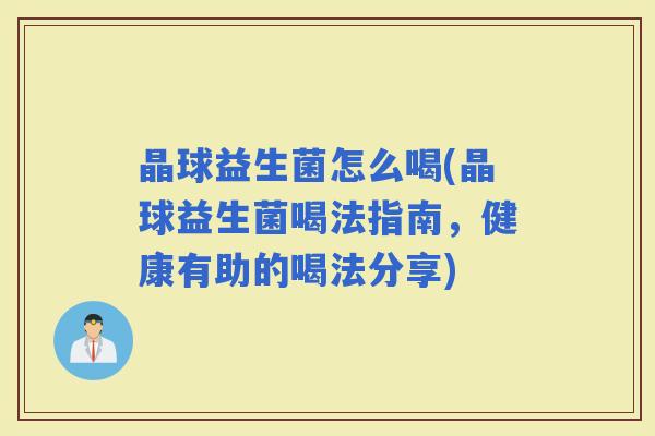 晶球益生菌怎么喝(晶球益生菌喝法指南，健康有助的喝法分享)