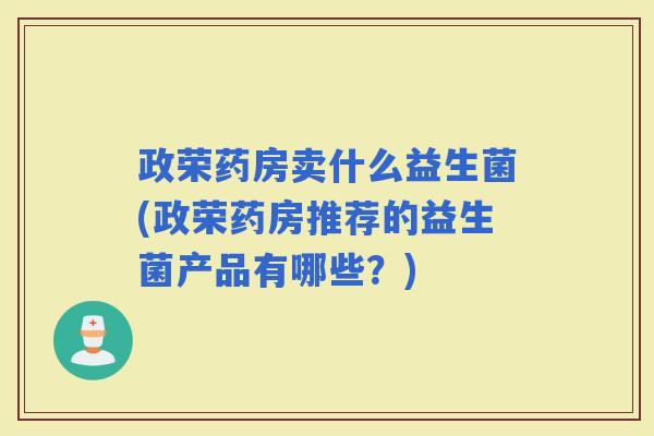政荣药房卖什么益生菌(政荣药房推荐的益生菌产品有哪些?) 政荣药房卖什么益生菌(政荣药房推荐的益生菌产品有哪些?)