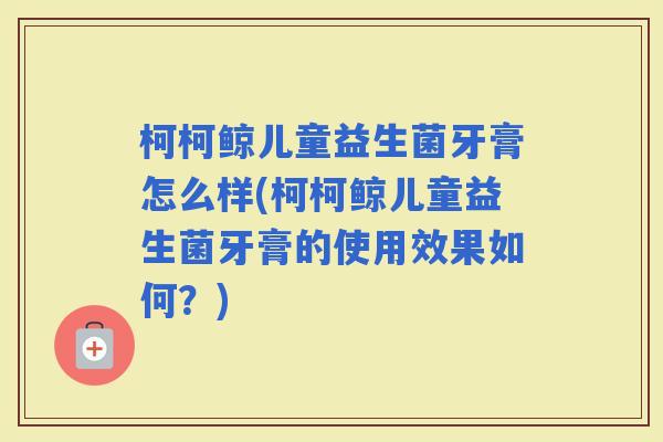 柯柯鲸儿童益生菌牙膏怎么样(柯柯鲸儿童益生菌牙膏的使用效果如何？)