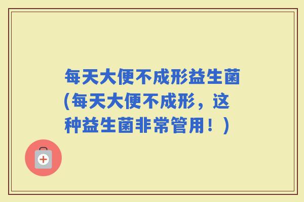 每天大便不成形益生菌(每天大便不成形,这种益生菌非常管用!) 每天大便不成形益生菌(每天大便不成形,这种益生菌非常管用!)