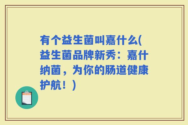 有个益生菌叫嘉什么(益生菌品牌新秀：嘉什纳菌，为你的肠道健康护航！)