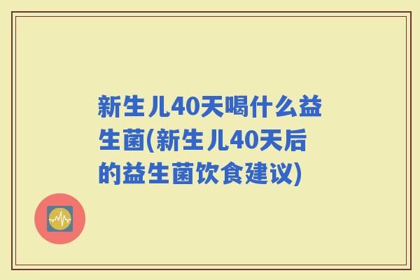 新生儿40天喝什么益生菌(新生儿40天后的益生菌饮食建议) 新生儿40天喝什么益生菌(新生儿40天后的益生菌饮食建议)