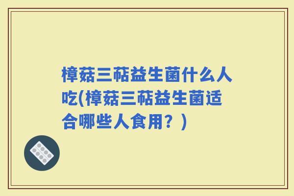 樟菇三萜益生菌什么人吃(樟菇三萜益生菌适合哪些人食用？)