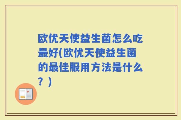 欧优天使益生菌怎么吃好(欧优天使益生菌的佳服用方法是什么？)