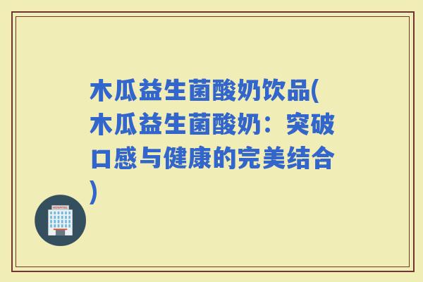 木瓜益生菌酸奶饮品(木瓜益生菌酸奶:突破口感与健康的完美结合) 木瓜益生菌酸奶饮品(木瓜益生菌酸奶:突破口感与健康的完美结合)