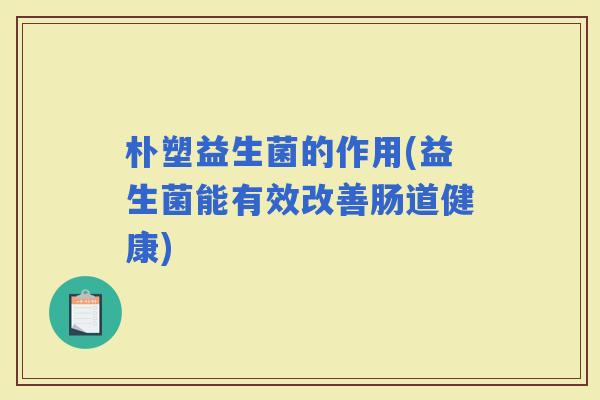 朴塑益生菌的作用(益生菌能有效改善肠道健康)
