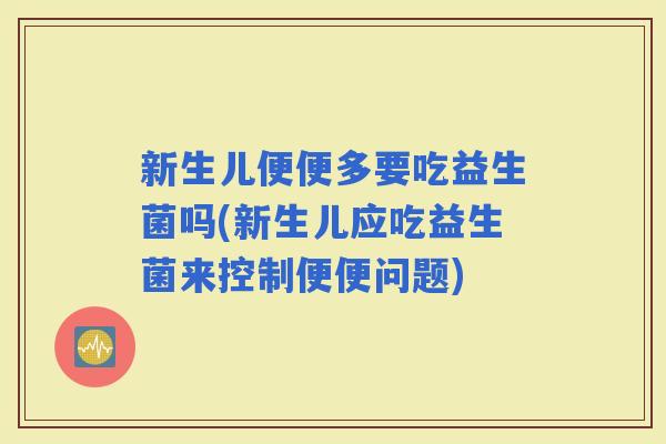 新生儿便便多要吃益生菌吗(新生儿应吃益生菌来控制便便问题)