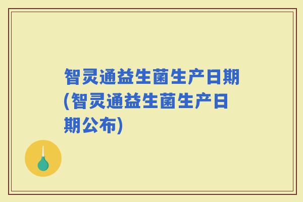 智灵通益生菌生产日期(智灵通益生菌生产日期公布)