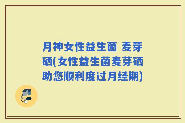 月神女性益生菌 麦芽硒(女性益生菌麦芽硒助您顺利度过期) 月神女性益生菌 麦芽硒(女性益生菌麦芽硒助您顺利度过期)