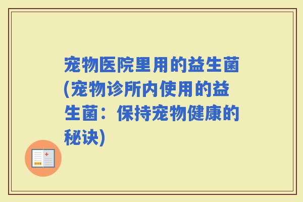 宠物医院里用的益生菌(宠物诊所内使用的益生菌：保持宠物健康的秘诀)