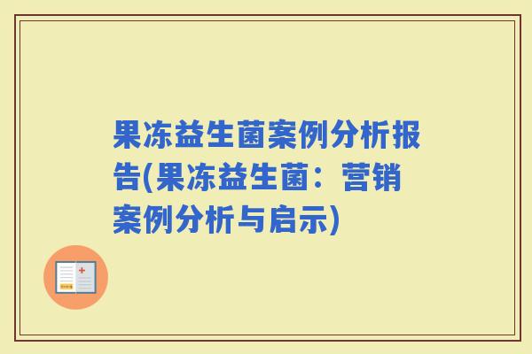 果冻益生菌案例分析报告(果冻益生菌:营销案例分析与启示) 果冻益生菌案例分析报告(果冻益生菌:营销案例分析与启示)