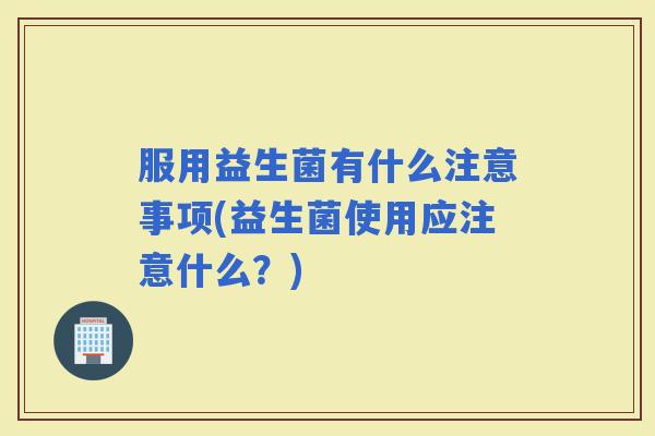 服用益生菌有什么注意事项(益生菌使用应注意什么？)