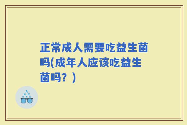 正常成人需要吃益生菌吗(成年人应该吃益生菌吗？)