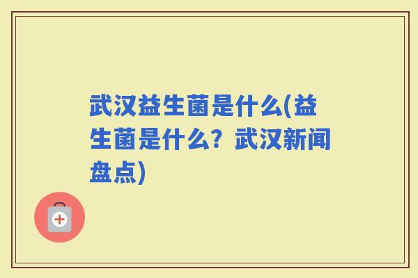 武汉益生菌是什么(益生菌是什么?武汉新闻盘点) 武汉益生菌是什么(益生菌是什么?武汉新闻盘点)