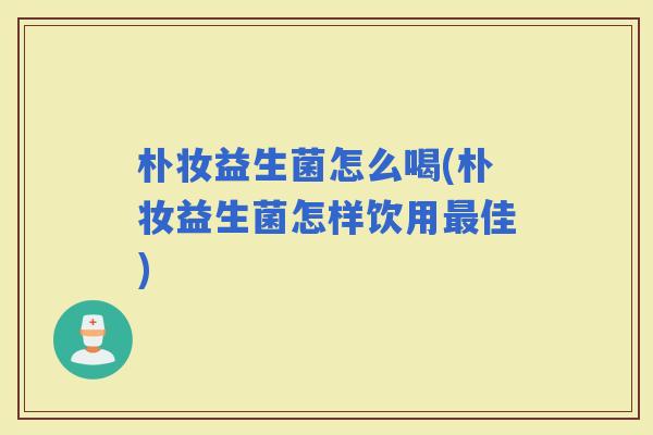 朴妆益生菌怎么喝(朴妆益生菌怎样饮用佳)